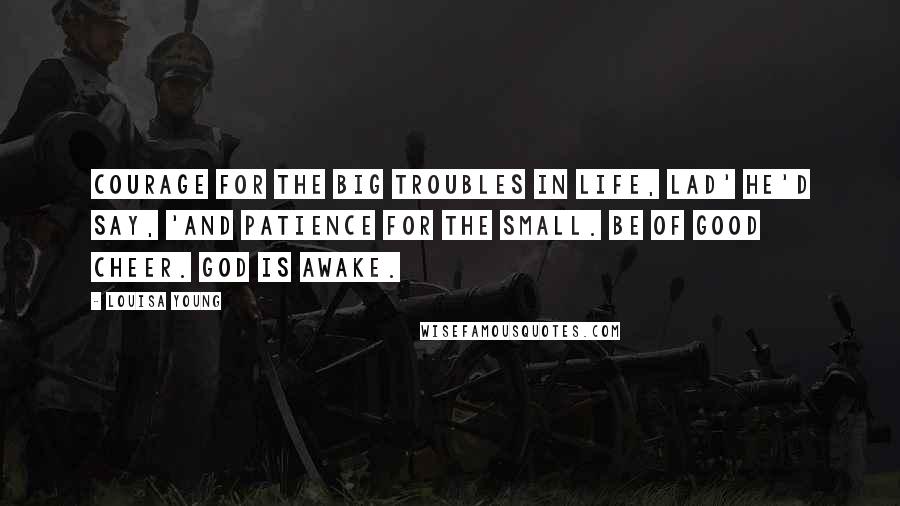 Louisa Young Quotes: Courage for the big troubles in life, lad' he'd say, 'and patience for the small. Be of good cheer. God is awake.