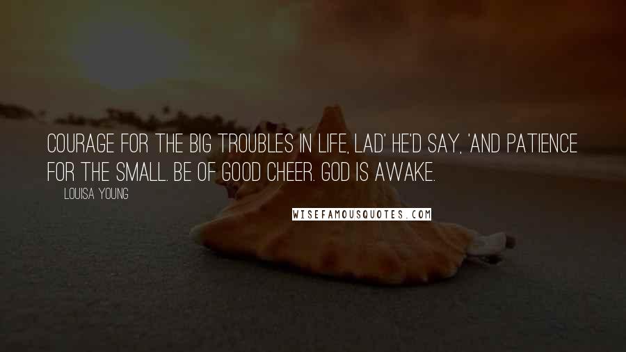 Louisa Young Quotes: Courage for the big troubles in life, lad' he'd say, 'and patience for the small. Be of good cheer. God is awake.