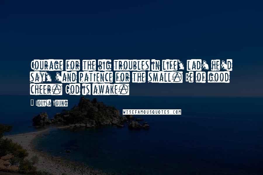 Louisa Young Quotes: Courage for the big troubles in life, lad' he'd say, 'and patience for the small. Be of good cheer. God is awake.