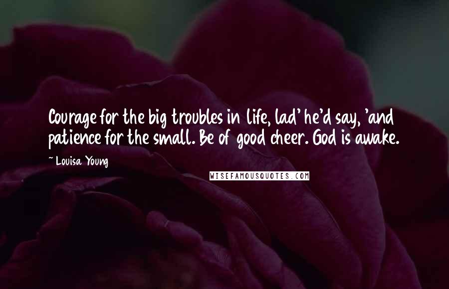 Louisa Young Quotes: Courage for the big troubles in life, lad' he'd say, 'and patience for the small. Be of good cheer. God is awake.