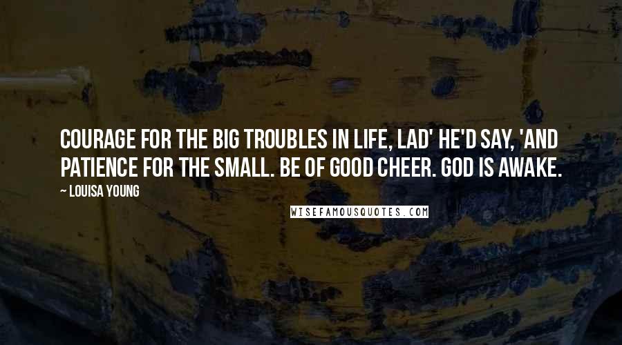 Louisa Young Quotes: Courage for the big troubles in life, lad' he'd say, 'and patience for the small. Be of good cheer. God is awake.