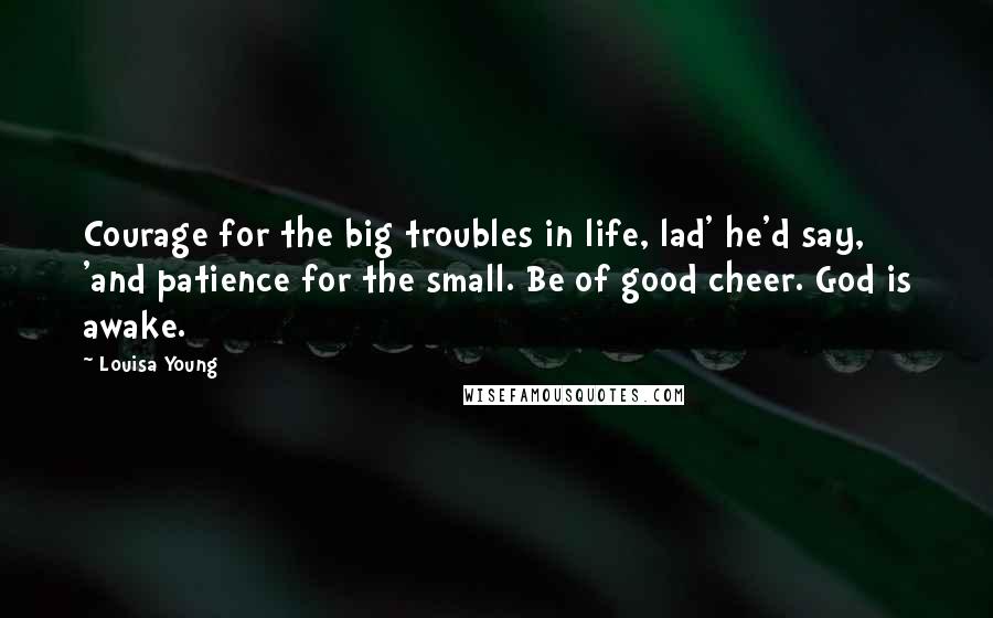 Louisa Young Quotes: Courage for the big troubles in life, lad' he'd say, 'and patience for the small. Be of good cheer. God is awake.