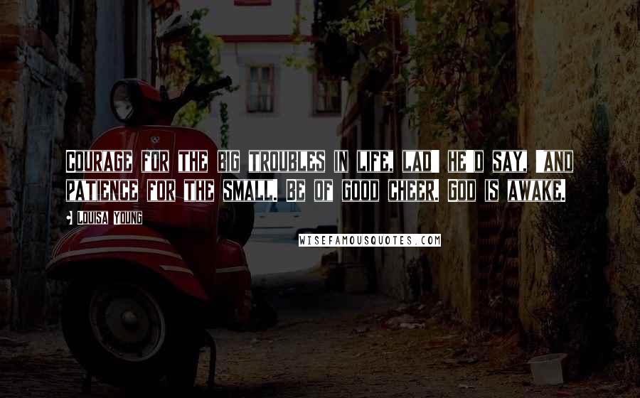 Louisa Young Quotes: Courage for the big troubles in life, lad' he'd say, 'and patience for the small. Be of good cheer. God is awake.