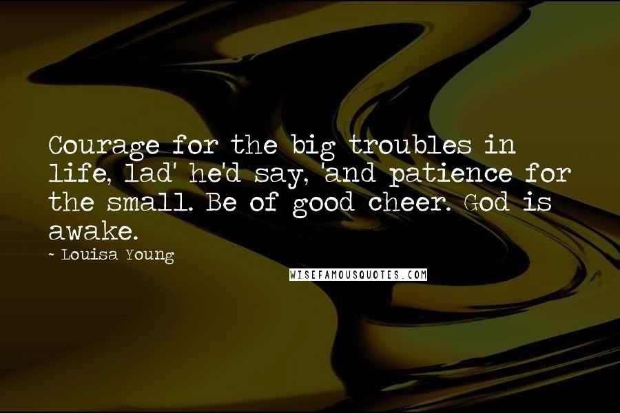 Louisa Young Quotes: Courage for the big troubles in life, lad' he'd say, 'and patience for the small. Be of good cheer. God is awake.