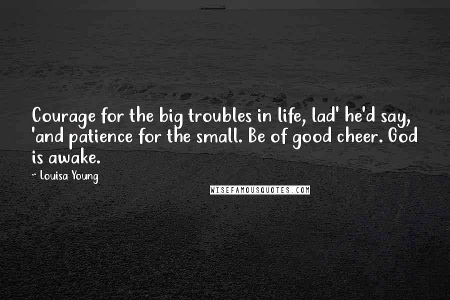 Louisa Young Quotes: Courage for the big troubles in life, lad' he'd say, 'and patience for the small. Be of good cheer. God is awake.