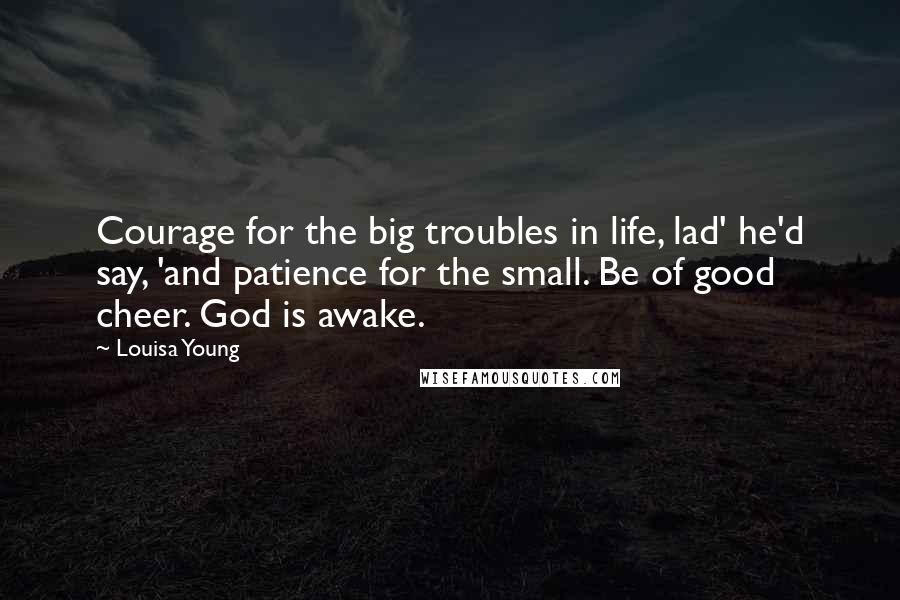 Louisa Young Quotes: Courage for the big troubles in life, lad' he'd say, 'and patience for the small. Be of good cheer. God is awake.