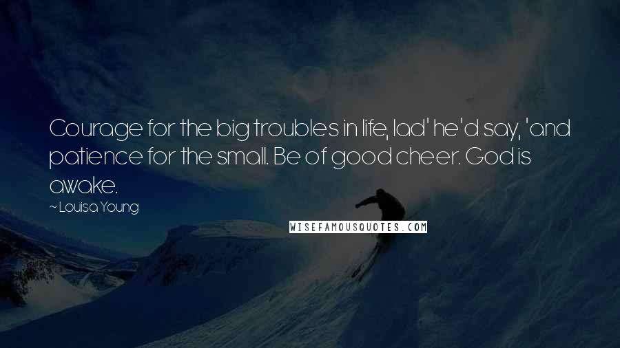 Louisa Young Quotes: Courage for the big troubles in life, lad' he'd say, 'and patience for the small. Be of good cheer. God is awake.