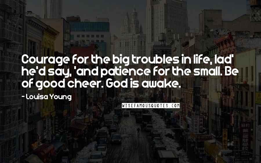 Louisa Young Quotes: Courage for the big troubles in life, lad' he'd say, 'and patience for the small. Be of good cheer. God is awake.