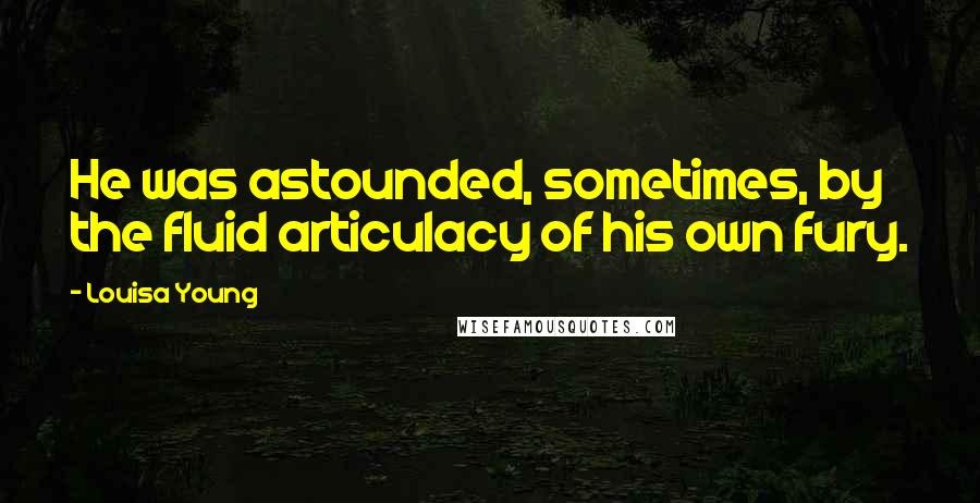 Louisa Young Quotes: He was astounded, sometimes, by the fluid articulacy of his own fury.