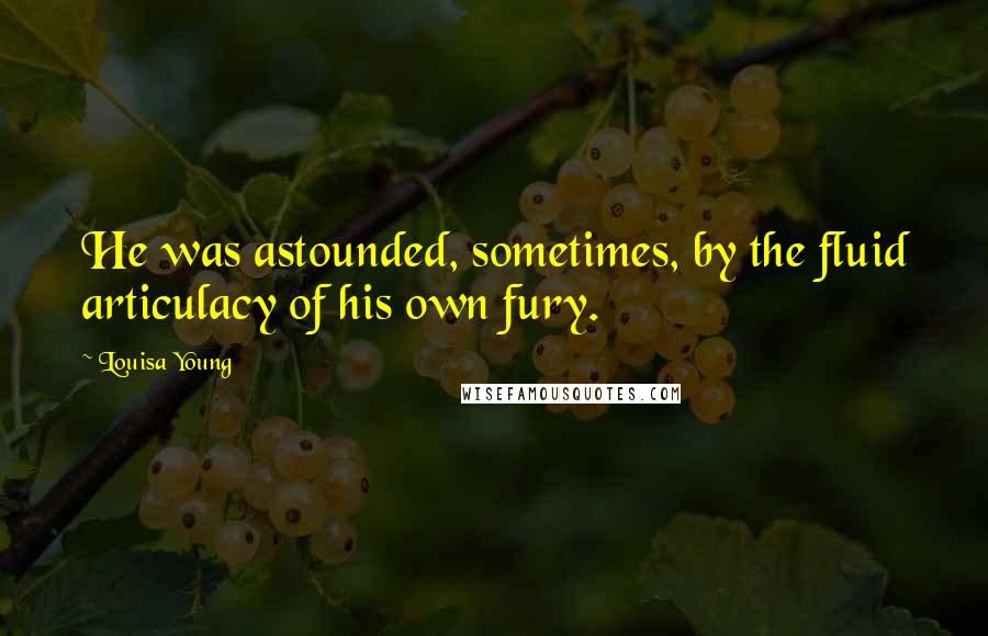 Louisa Young Quotes: He was astounded, sometimes, by the fluid articulacy of his own fury.