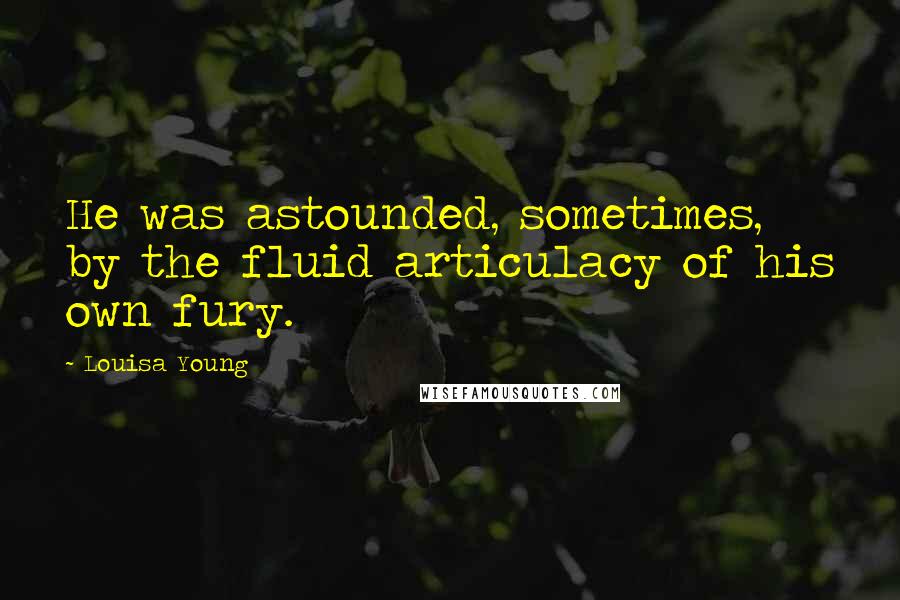 Louisa Young Quotes: He was astounded, sometimes, by the fluid articulacy of his own fury.