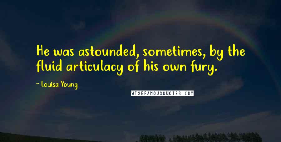 Louisa Young Quotes: He was astounded, sometimes, by the fluid articulacy of his own fury.