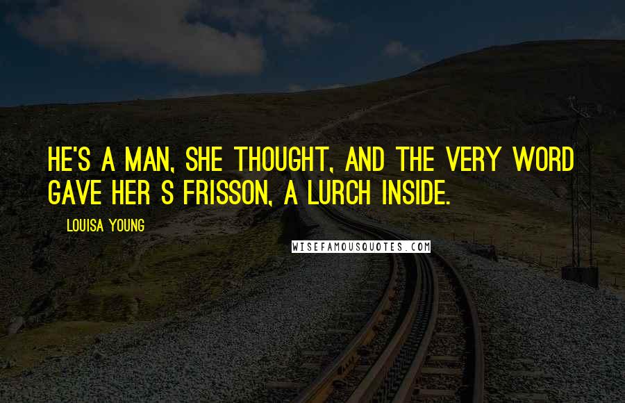 Louisa Young Quotes: He's a man, she thought, and the very word gave her s frisson, a lurch inside.