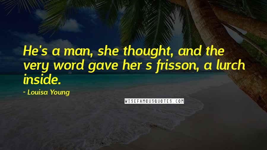 Louisa Young Quotes: He's a man, she thought, and the very word gave her s frisson, a lurch inside.