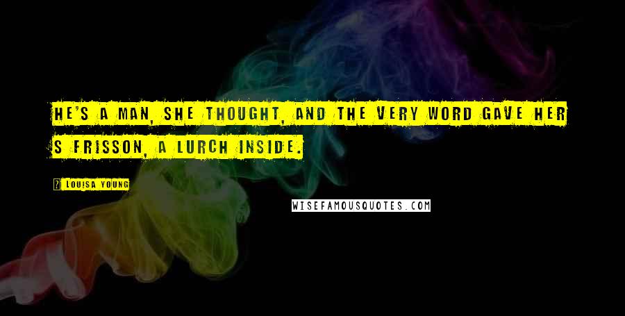 Louisa Young Quotes: He's a man, she thought, and the very word gave her s frisson, a lurch inside.