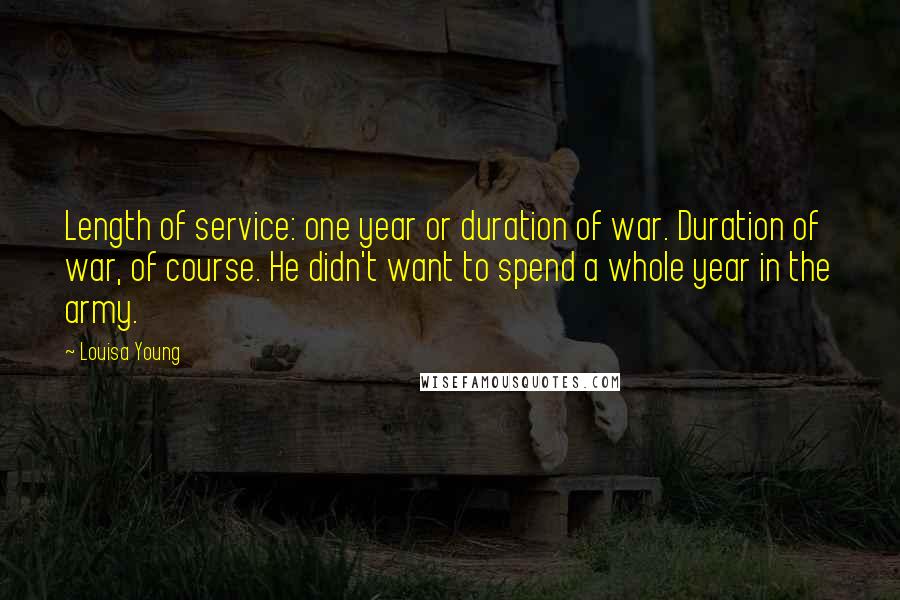 Louisa Young Quotes: Length of service: one year or duration of war. Duration of war, of course. He didn't want to spend a whole year in the army.