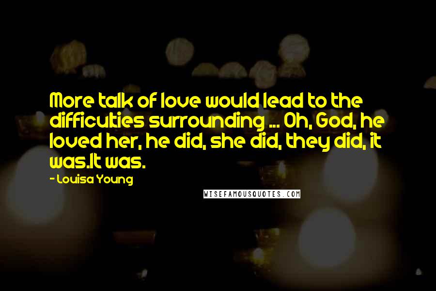 Louisa Young Quotes: More talk of love would lead to the difficulties surrounding ... Oh, God, he loved her, he did, she did, they did, it was.It was.