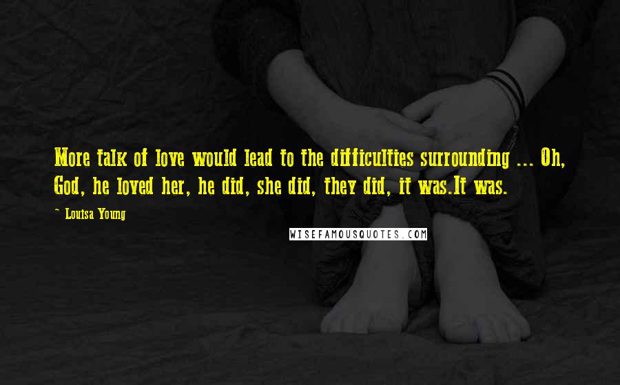 Louisa Young Quotes: More talk of love would lead to the difficulties surrounding ... Oh, God, he loved her, he did, she did, they did, it was.It was.