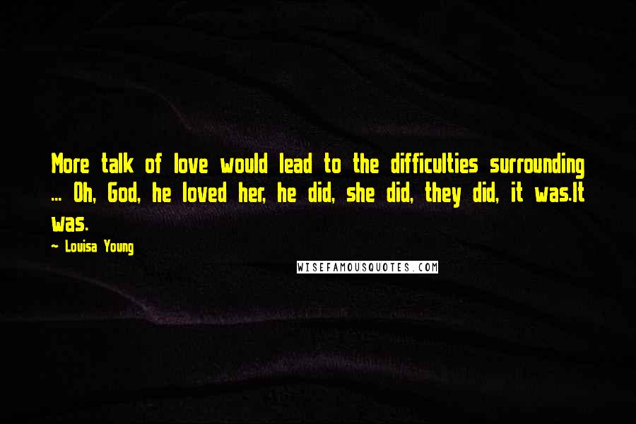 Louisa Young Quotes: More talk of love would lead to the difficulties surrounding ... Oh, God, he loved her, he did, she did, they did, it was.It was.