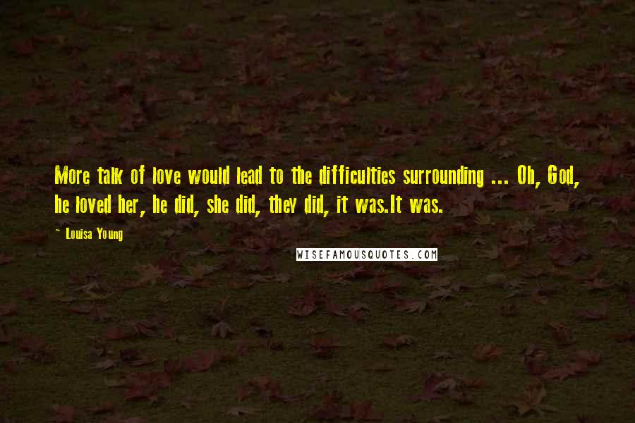 Louisa Young Quotes: More talk of love would lead to the difficulties surrounding ... Oh, God, he loved her, he did, she did, they did, it was.It was.