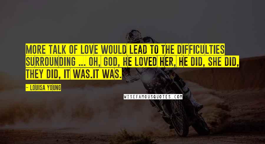 Louisa Young Quotes: More talk of love would lead to the difficulties surrounding ... Oh, God, he loved her, he did, she did, they did, it was.It was.