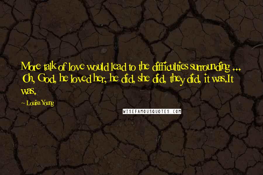 Louisa Young Quotes: More talk of love would lead to the difficulties surrounding ... Oh, God, he loved her, he did, she did, they did, it was.It was.