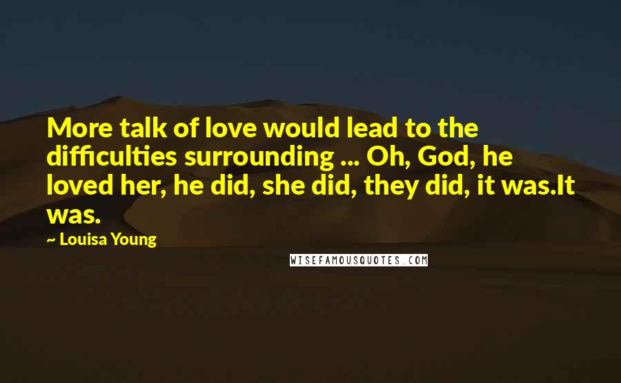 Louisa Young Quotes: More talk of love would lead to the difficulties surrounding ... Oh, God, he loved her, he did, she did, they did, it was.It was.