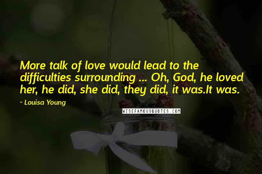 Louisa Young Quotes: More talk of love would lead to the difficulties surrounding ... Oh, God, he loved her, he did, she did, they did, it was.It was.