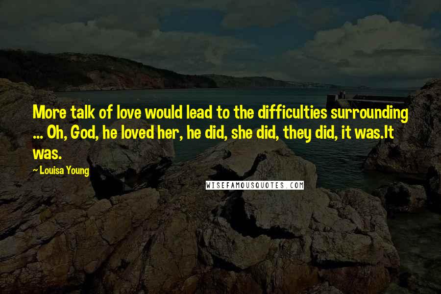 Louisa Young Quotes: More talk of love would lead to the difficulties surrounding ... Oh, God, he loved her, he did, she did, they did, it was.It was.