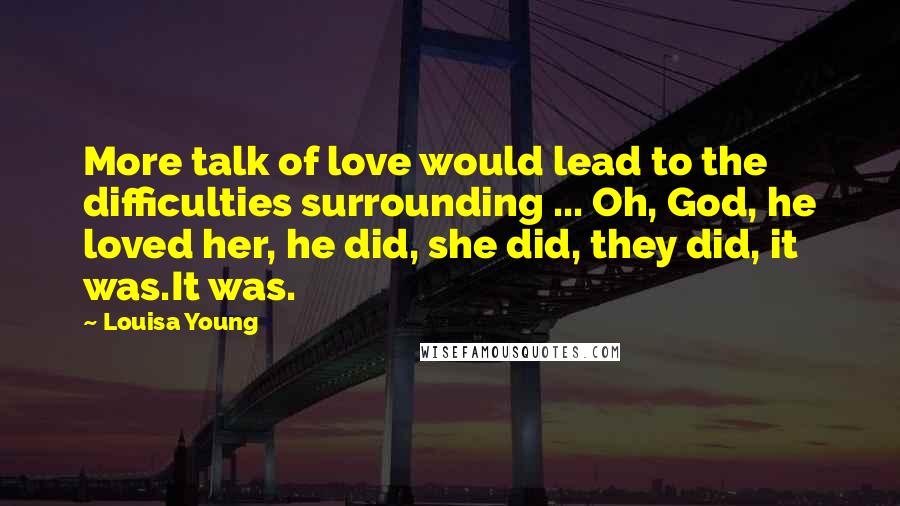 Louisa Young Quotes: More talk of love would lead to the difficulties surrounding ... Oh, God, he loved her, he did, she did, they did, it was.It was.