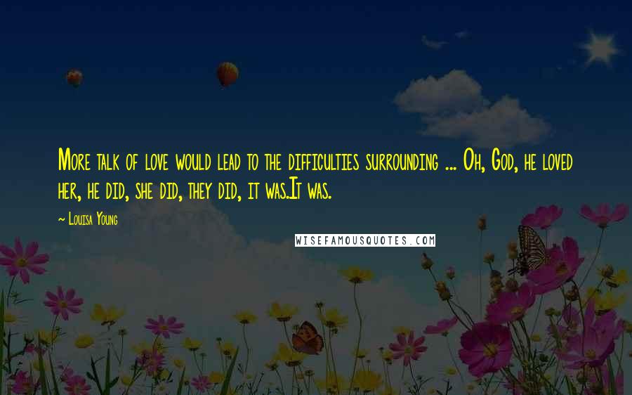 Louisa Young Quotes: More talk of love would lead to the difficulties surrounding ... Oh, God, he loved her, he did, she did, they did, it was.It was.