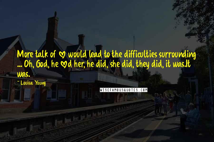 Louisa Young Quotes: More talk of love would lead to the difficulties surrounding ... Oh, God, he loved her, he did, she did, they did, it was.It was.