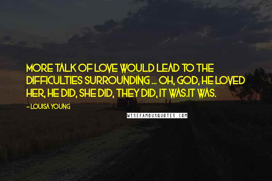 Louisa Young Quotes: More talk of love would lead to the difficulties surrounding ... Oh, God, he loved her, he did, she did, they did, it was.It was.