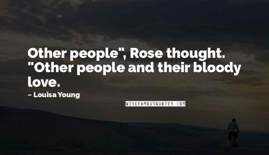 Louisa Young Quotes: Other people", Rose thought. "Other people and their bloody love.