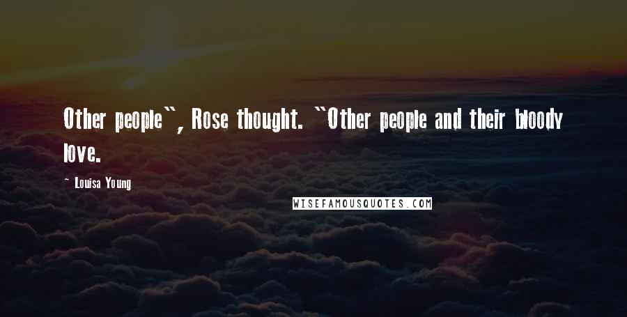 Louisa Young Quotes: Other people", Rose thought. "Other people and their bloody love.