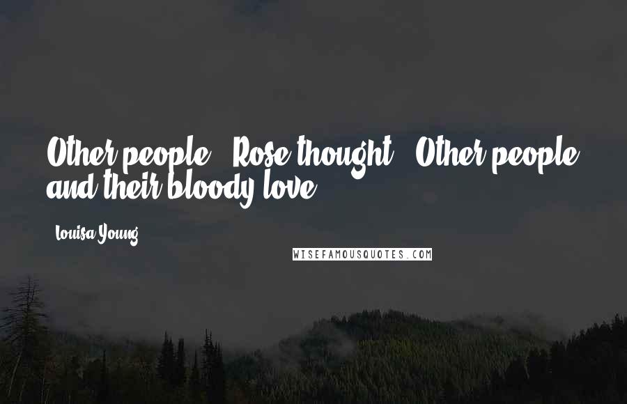 Louisa Young Quotes: Other people", Rose thought. "Other people and their bloody love.
