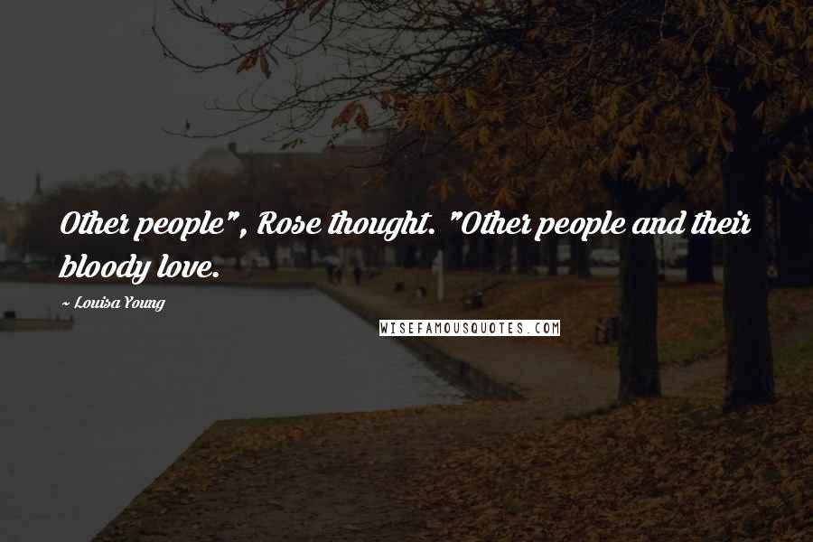 Louisa Young Quotes: Other people", Rose thought. "Other people and their bloody love.