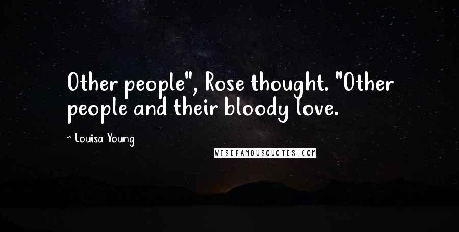 Louisa Young Quotes: Other people", Rose thought. "Other people and their bloody love.