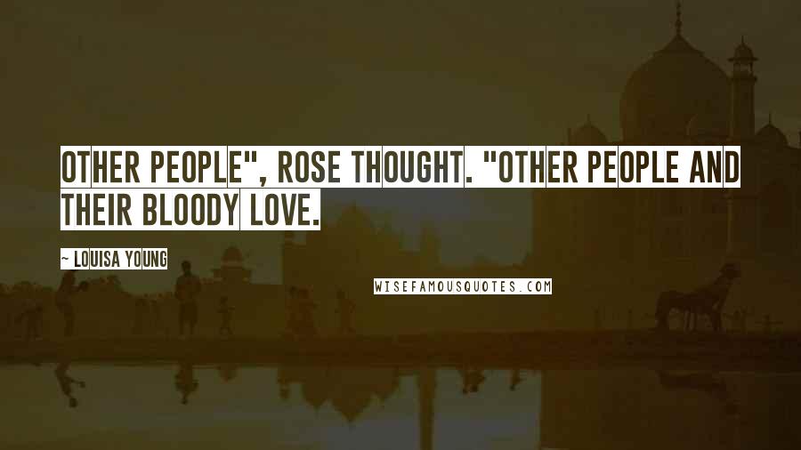 Louisa Young Quotes: Other people", Rose thought. "Other people and their bloody love.