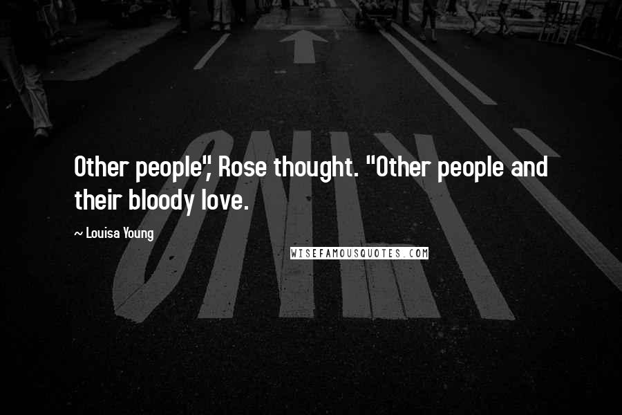 Louisa Young Quotes: Other people", Rose thought. "Other people and their bloody love.