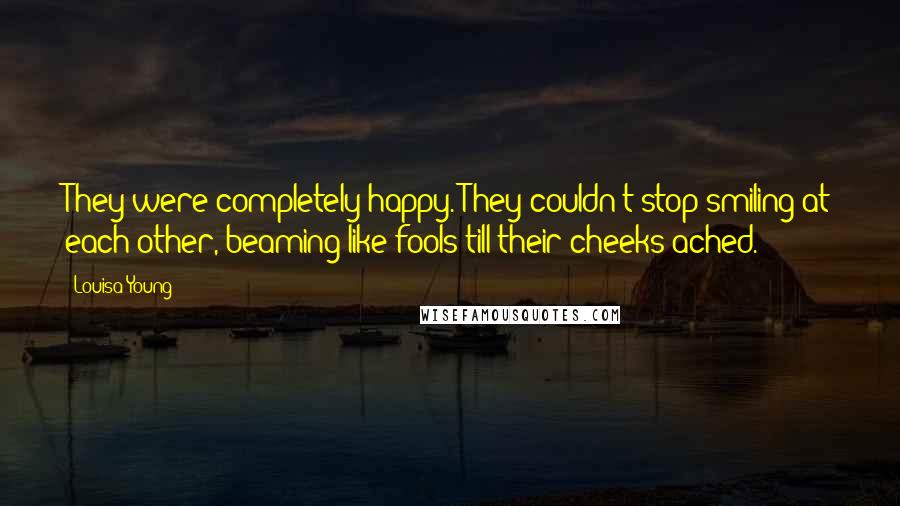 Louisa Young Quotes: They were completely happy. They couldn't stop smiling at each other, beaming like fools till their cheeks ached.