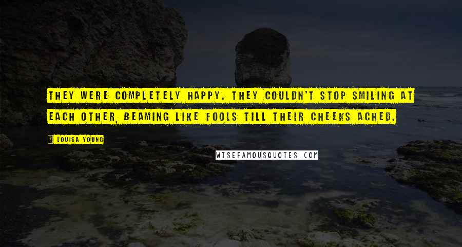 Louisa Young Quotes: They were completely happy. They couldn't stop smiling at each other, beaming like fools till their cheeks ached.