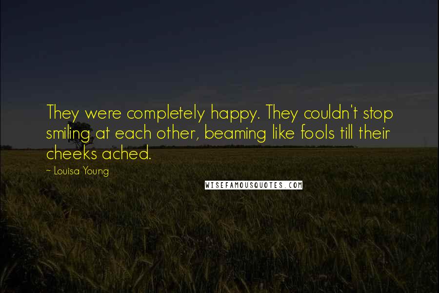 Louisa Young Quotes: They were completely happy. They couldn't stop smiling at each other, beaming like fools till their cheeks ached.