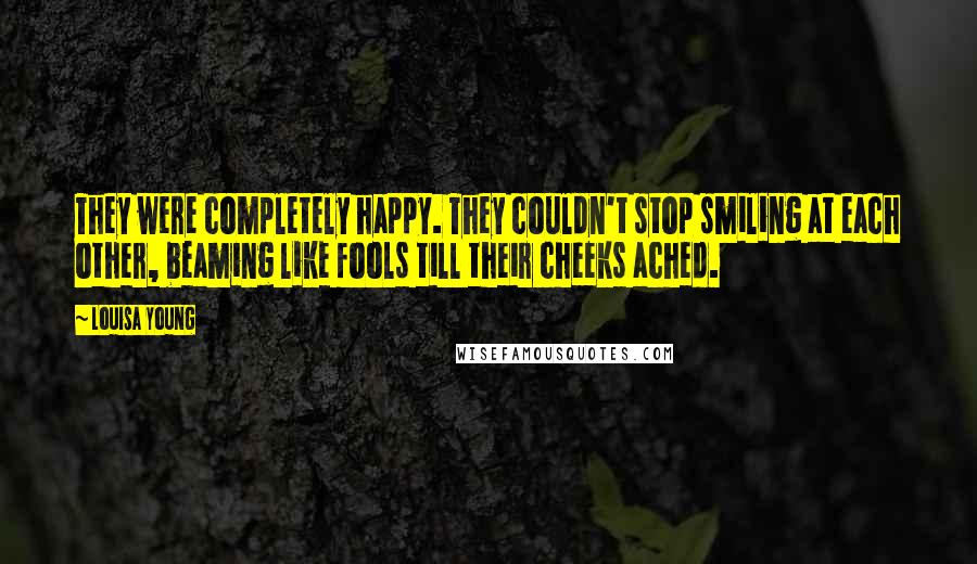 Louisa Young Quotes: They were completely happy. They couldn't stop smiling at each other, beaming like fools till their cheeks ached.