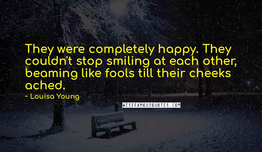 Louisa Young Quotes: They were completely happy. They couldn't stop smiling at each other, beaming like fools till their cheeks ached.