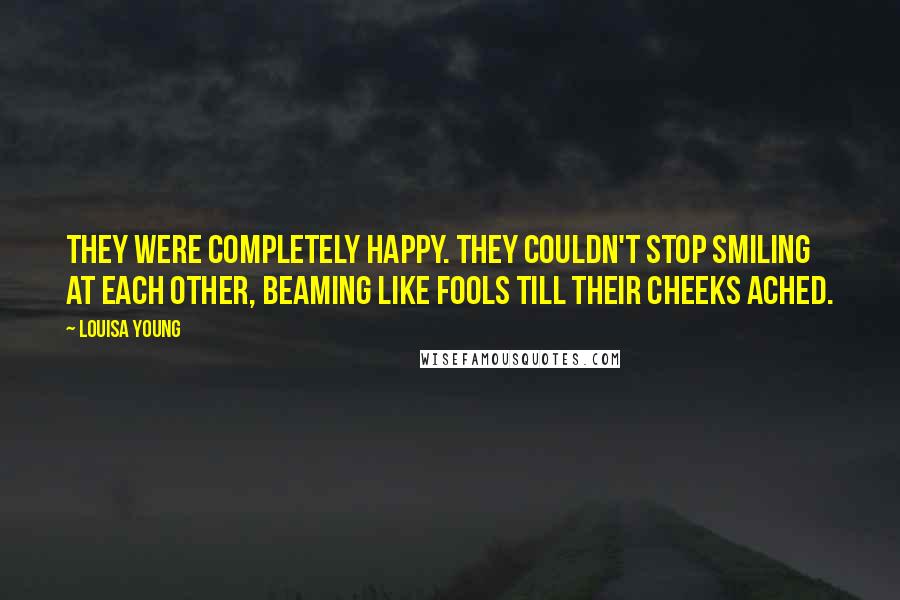 Louisa Young Quotes: They were completely happy. They couldn't stop smiling at each other, beaming like fools till their cheeks ached.