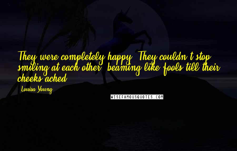 Louisa Young Quotes: They were completely happy. They couldn't stop smiling at each other, beaming like fools till their cheeks ached.