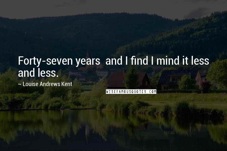 Louise Andrews Kent Quotes: Forty-seven years and I find I mind it less and less.