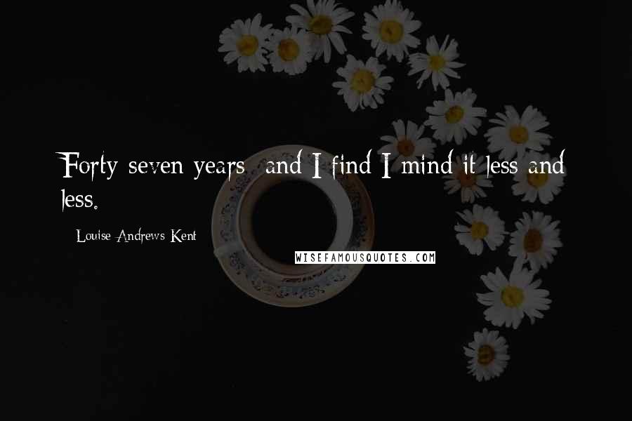 Louise Andrews Kent Quotes: Forty-seven years and I find I mind it less and less.
