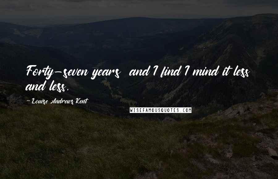 Louise Andrews Kent Quotes: Forty-seven years and I find I mind it less and less.